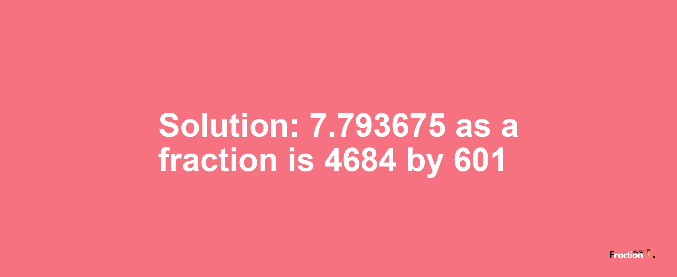 Solution:7.793675 as a fraction is 4684/601